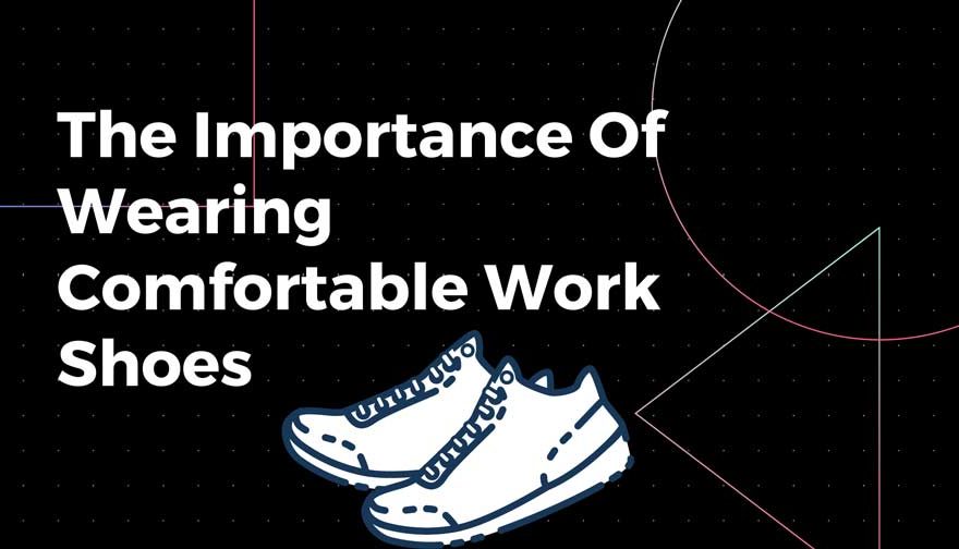 The Importance Of Wearing Comfortable Work Shoes