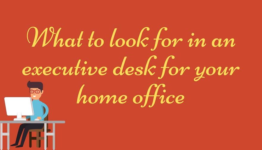 What to look for in an executive desk for your home office