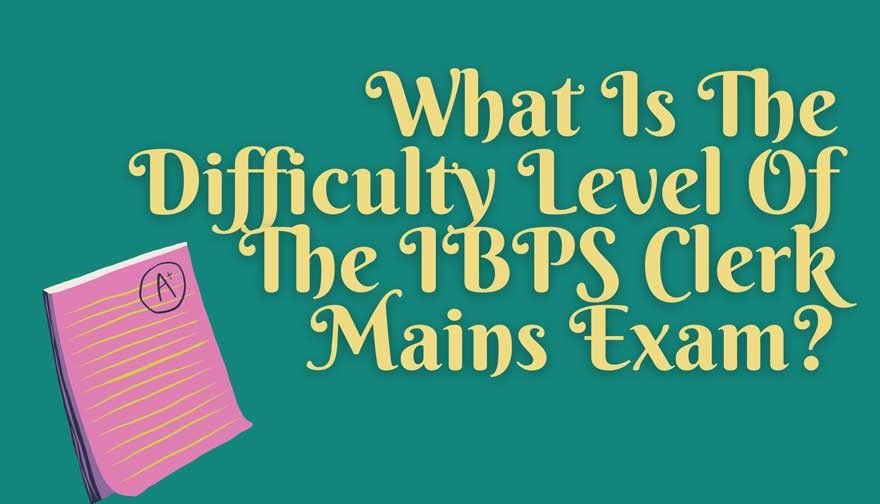 What Is The Difficulty Level Of The IBPS Clerk Mains Exam