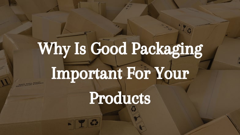 Why Is Good Packaging Important For Your Products