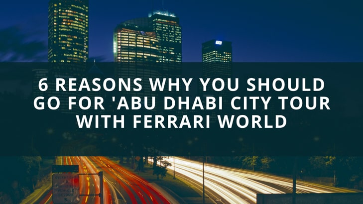 6 Reasons Why You Should Go for 'Abu Dhabi City Tour with Ferrari World